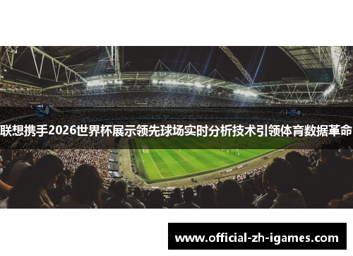 联想携手2026世界杯展示领先球场实时分析技术引领体育数据革命