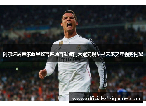 阿尔达居莱尔西甲收官连场首发破门天赋兑现皇马未来之星强势闪耀 阿尔达居莱尔西甲收官连场首发破门天赋兑现皇马未来之星强势闪耀