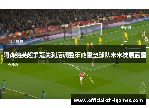 阿森纳英超争冠失利后调整策略重塑球队未来发展蓝图