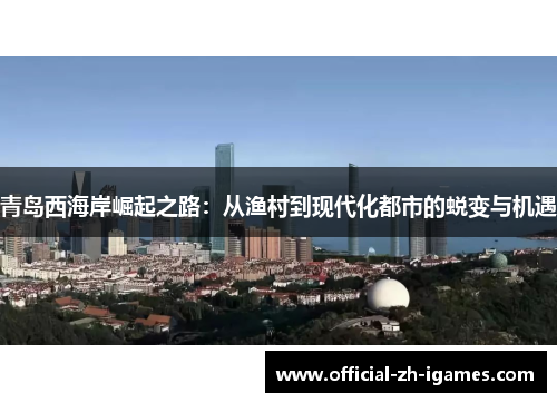 青岛西海岸崛起之路：从渔村到现代化都市的蜕变与机遇
