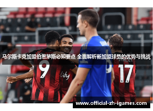 马尔斯卡克加盟伯恩茅斯必知要点 全面解析新加盟球员的优势与挑战
