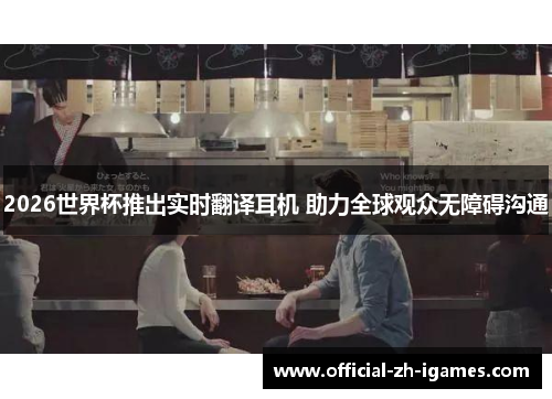 2026世界杯推出实时翻译耳机 助力全球观众无障碍沟通