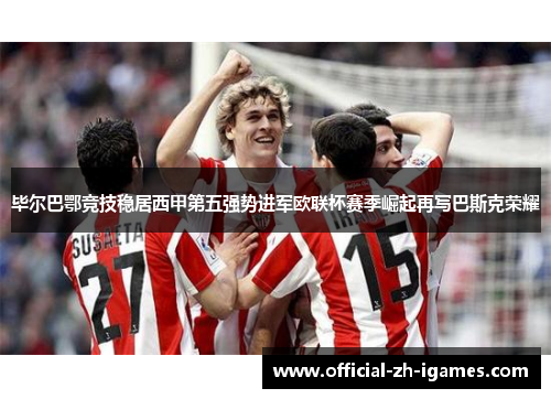 毕尔巴鄂竞技稳居西甲第五强势进军欧联杯赛季崛起再写巴斯克荣耀