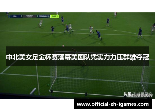 中北美女足金杯赛落幕美国队凭实力力压群雄夺冠