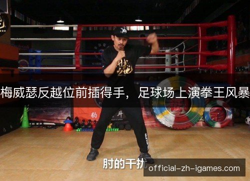 梅威瑟反越位前插得手,足球场上演拳王风暴 梅威瑟反越位前插得手,足球场上演拳王风暴