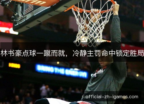 林书豪点球一蹴而就，冷静主罚命中锁定胜局