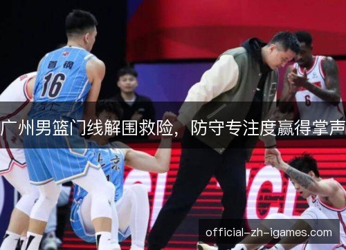广州男篮门线解围救险,防守专注度赢得掌声 广州男篮门线解围救险,防守专注度赢得掌声