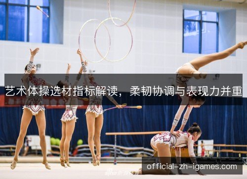 艺术体操选材指标解读，柔韧协调与表现力并重